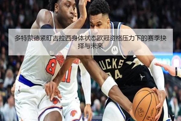 多特蒙德紧盯吉拉西身体状态欧冠资格压力下的赛季抉择与未来